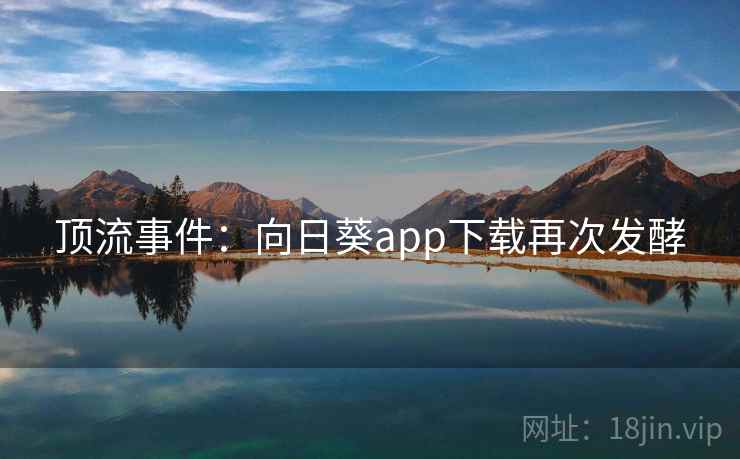 顶流事件：向日葵app下载再次发酵