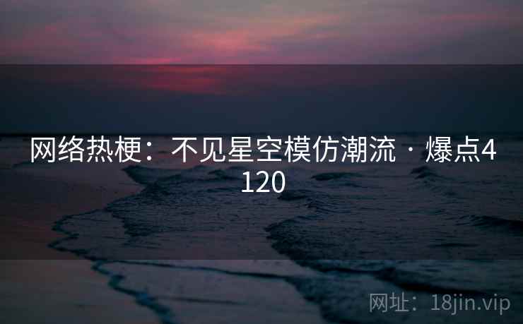 网络热梗：不见星空模仿潮流 · 爆点4120