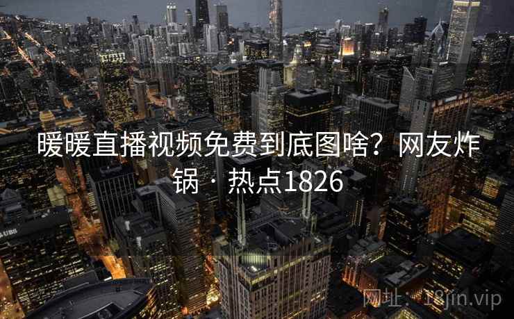 暖暖直播视频免费到底图啥？网友炸锅 · 热点1826