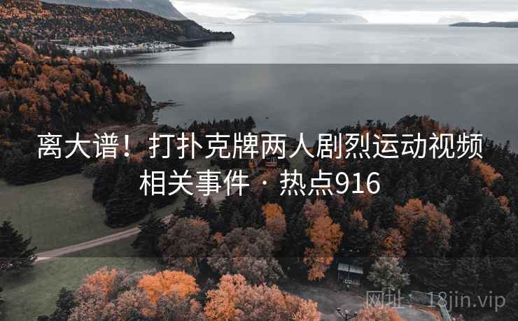 离大谱!打扑克牌两人剧烈运动视频相关事件 · 热点916