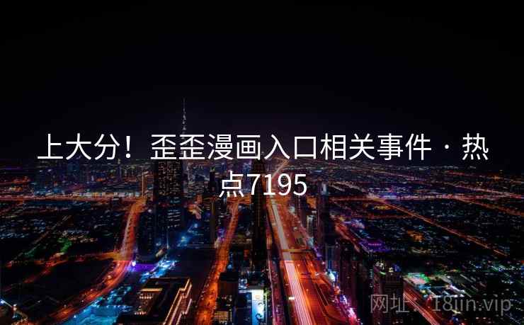 上大分!歪歪漫画入口相关事件 · 热点7195