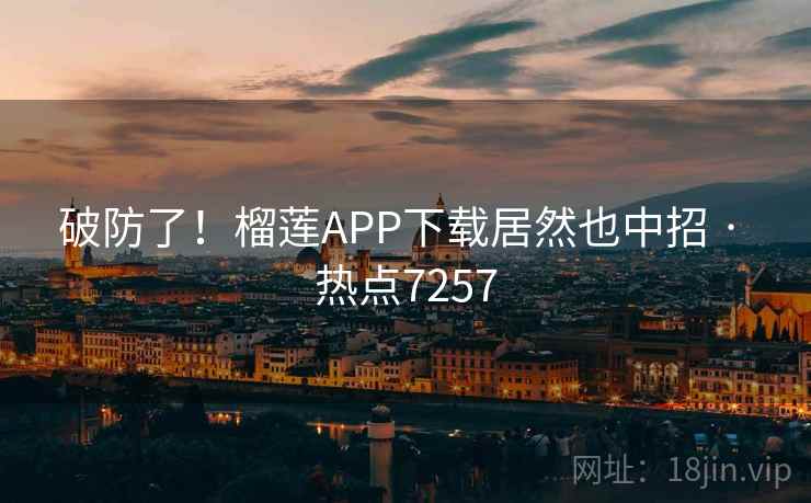 破防了!榴莲APP下载居然也中招 · 热点7257