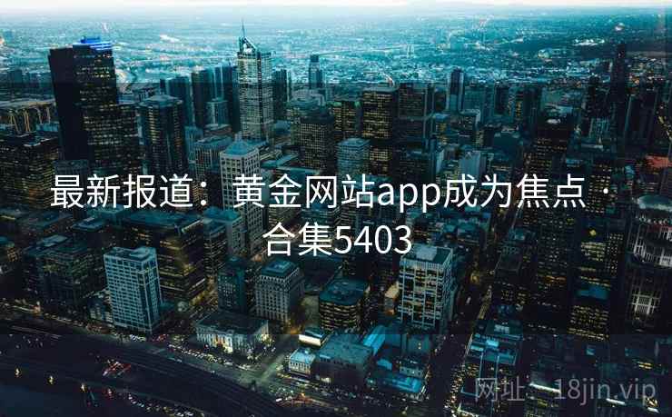 最新报道:黄金网站app成为焦点 · 合集5403