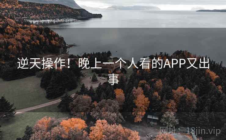 逆天操作！晚上一个人看的APP又出事