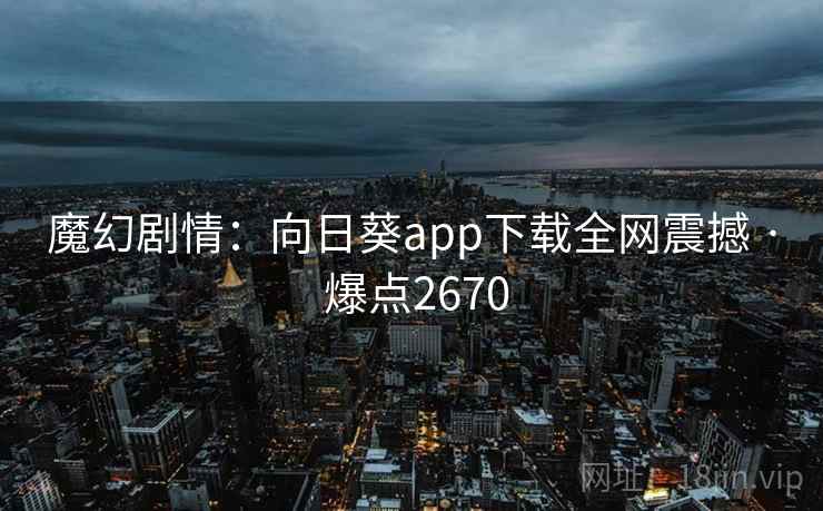 魔幻剧情:向日葵app下载全网震撼 · 爆点2670