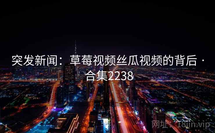 突发新闻:草莓视频丝瓜视频的背后 · 合集2238