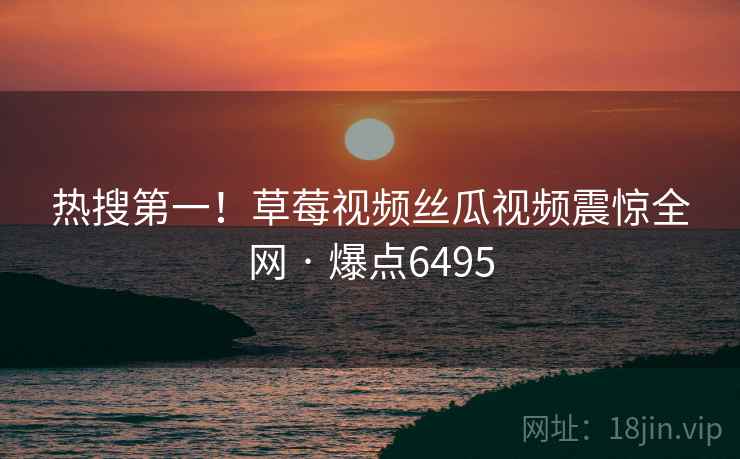 热搜第一!草莓视频丝瓜视频震惊全网 · 爆点6495