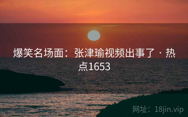 爆笑名场面：张津瑜视频出事了 · 热点1653