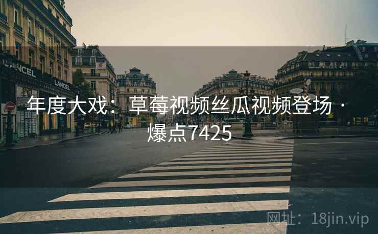 年度大戏:草莓视频丝瓜视频登场 · 爆点7425