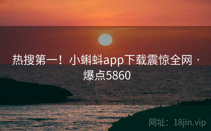 热搜第一！小蝌蚪app下载震惊全网 · 爆点5860