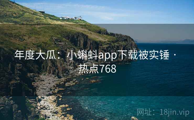 年度大瓜：小蝌蚪app下载被实锤 · 热点768