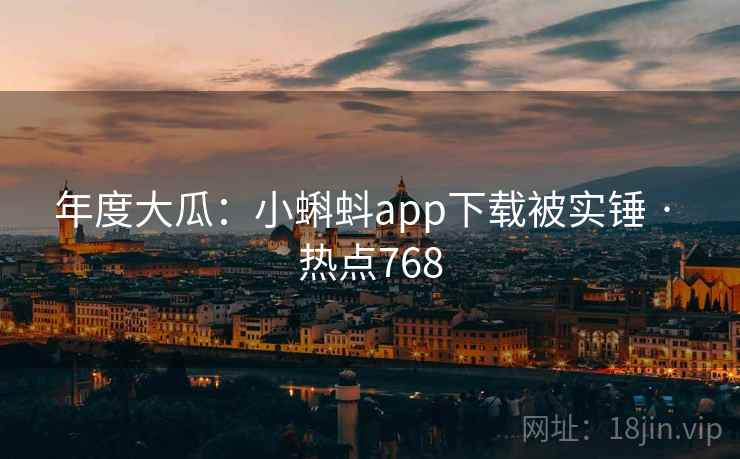 年度大瓜：小蝌蚪app下载被实锤 · 热点768