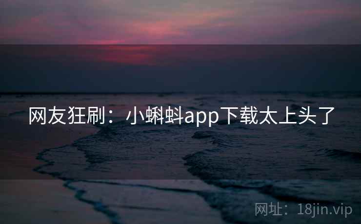 网友狂刷：小蝌蚪app下载太上头了