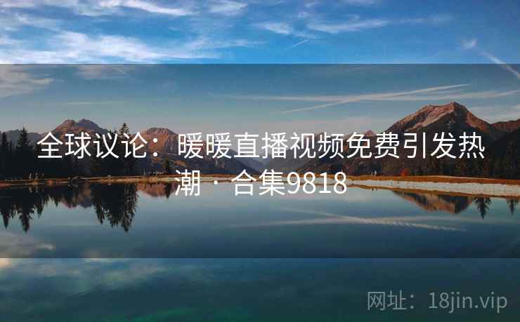 全球议论:暖暖直播视频免费引发热潮 · 合集9818