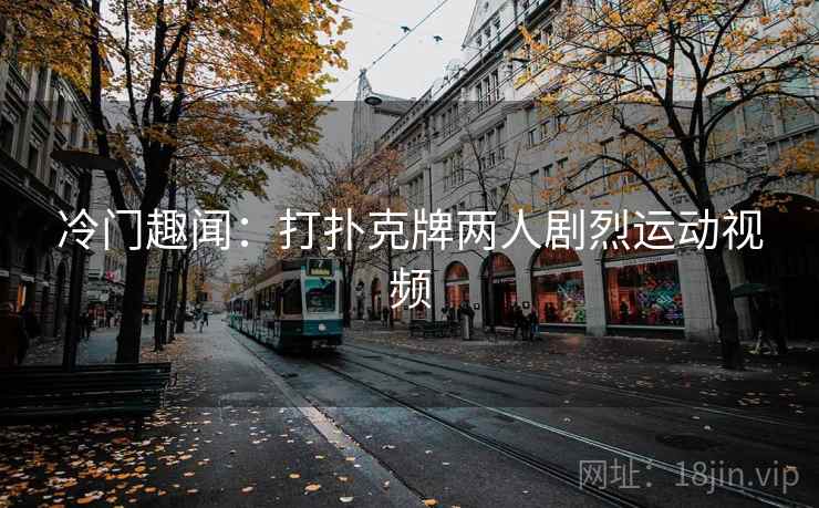 冷门趣闻：打扑克牌两人剧烈运动视频