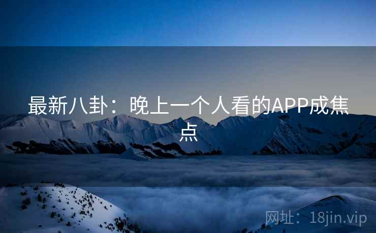 最新八卦:晚上一个人看的APP成焦点