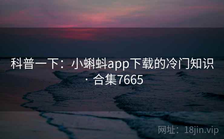 科普一下：小蝌蚪app下载的冷门知识 · 合集7665