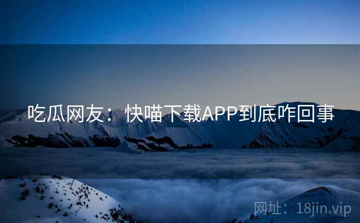 吃瓜网友:快喵下载APP到底咋回事