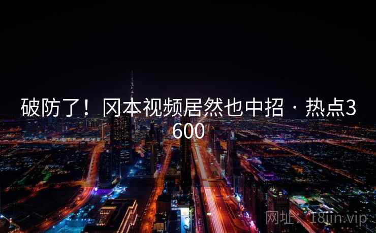 破防了！冈本视频居然也中招 · 热点3600