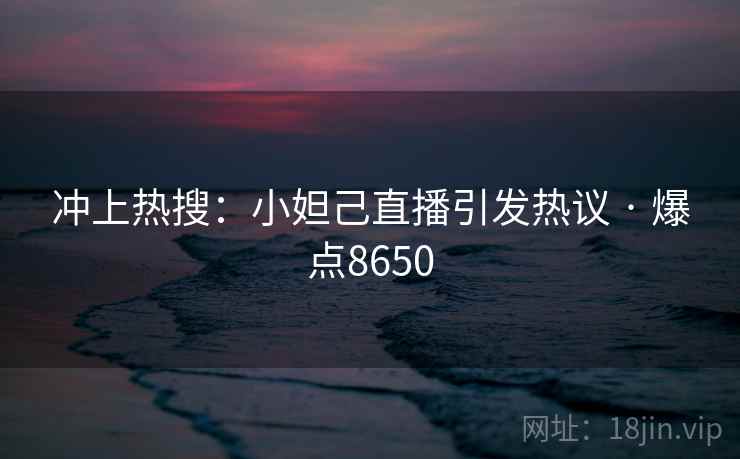 冲上热搜:小妲己直播引发热议 · 爆点8650
