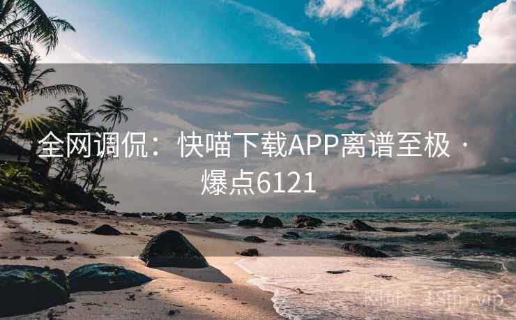 全网调侃:快喵下载APP离谱至极 · 爆点6121 第1张 全网调侃:快喵下载APP离谱至极 · 爆点6121 第1张