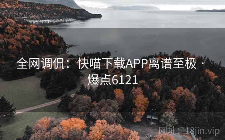 全网调侃:快喵下载APP离谱至极 · 爆点6121 第2张 全网调侃:快喵下载APP离谱至极 · 爆点6121 第2张