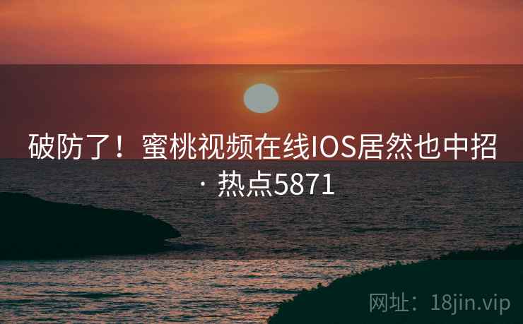 破防了！蜜桃视频在线IOS居然也中招 · 热点5871