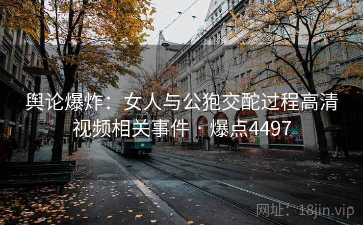 舆论爆炸:女人与公狍交酡过程高清视频相关事件 · 爆点4497 第1张 舆论爆炸:女人与公狍交酡过程高清视频相关事件 · 爆点4497 第1张
