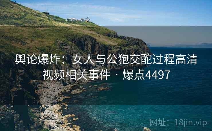 舆论爆炸:女人与公狍交酡过程高清视频相关事件 · 爆点4497 第2张 舆论爆炸:女人与公狍交酡过程高清视频相关事件 · 爆点4497 第2张