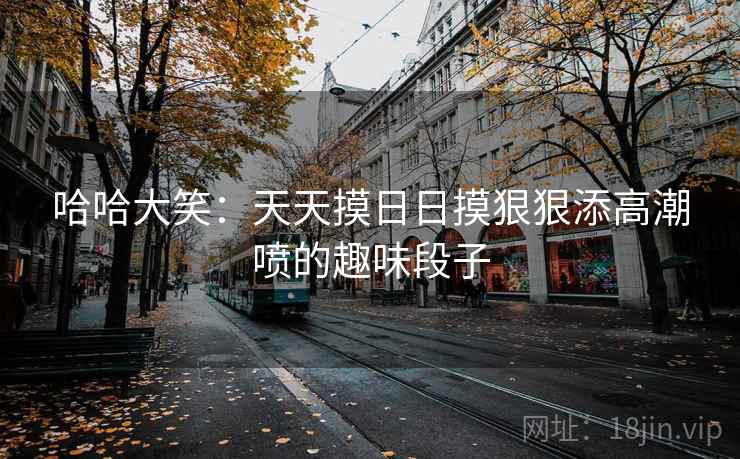 哈哈大笑:天天摸日日摸狠狠添高潮喷的趣味段子