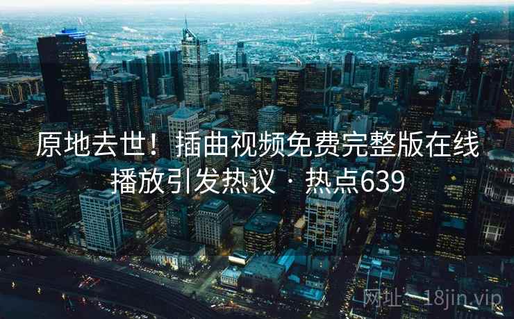 原地去世!插曲视频免费完整版在线播放引发热议 · 热点639