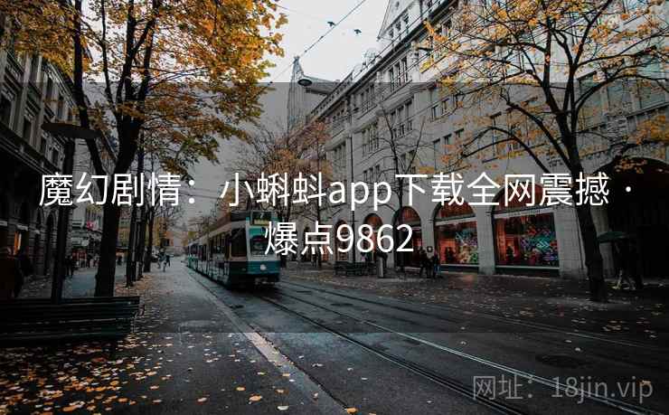 魔幻剧情：小蝌蚪app下载全网震撼 · 爆点9862