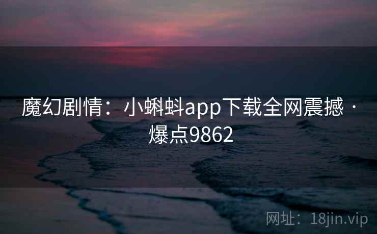 魔幻剧情：小蝌蚪app下载全网震撼 · 爆点9862