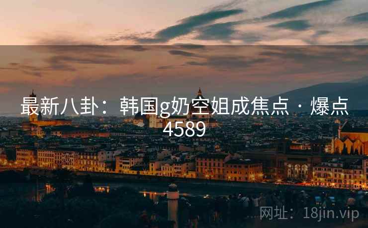 最新八卦:韩国g奶空姐成焦点 · 爆点4589