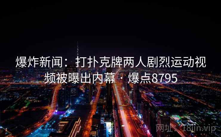 爆炸新闻：打扑克牌两人剧烈运动视频被曝出内幕 · 爆点8795
