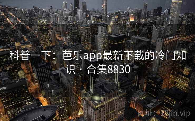 科普一下:芭乐app最新下载的冷门知识 · 合集8830 第2张 科普一下:芭乐app最新下载的冷门知识 · 合集8830 第2张