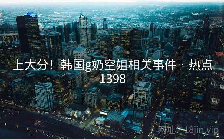 上大分!韩国g奶空姐相关事件 · 热点1398