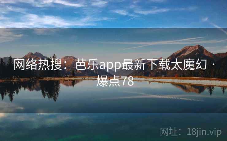 网络热搜：芭乐app最新下载太魔幻 · 爆点78