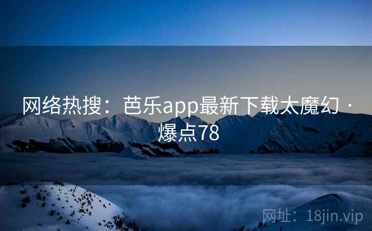 网络热搜：芭乐app最新下载太魔幻 · 爆点78