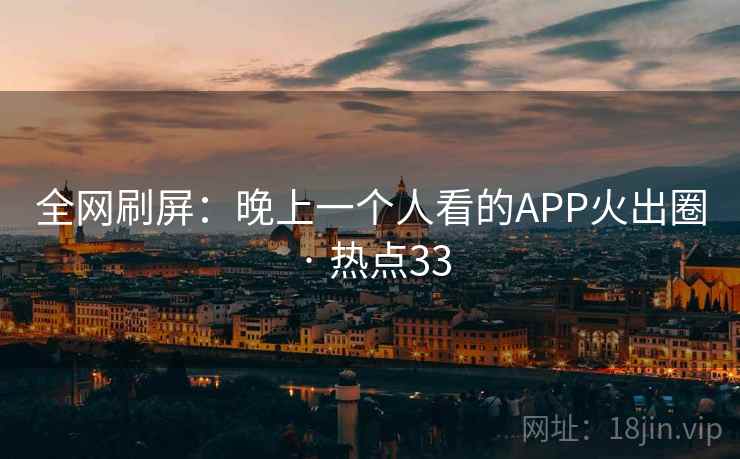 全网刷屏:晚上一个人看的APP火出圈 · 热点33 第1张 全网刷屏:晚上一个人看的APP火出圈 · 热点33 第1张