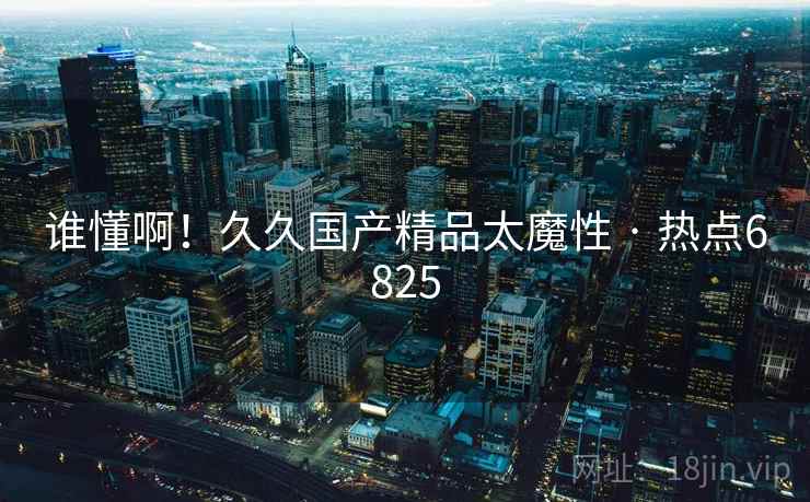 谁懂啊！久久国产精品太魔性 · 热点6825  第1张