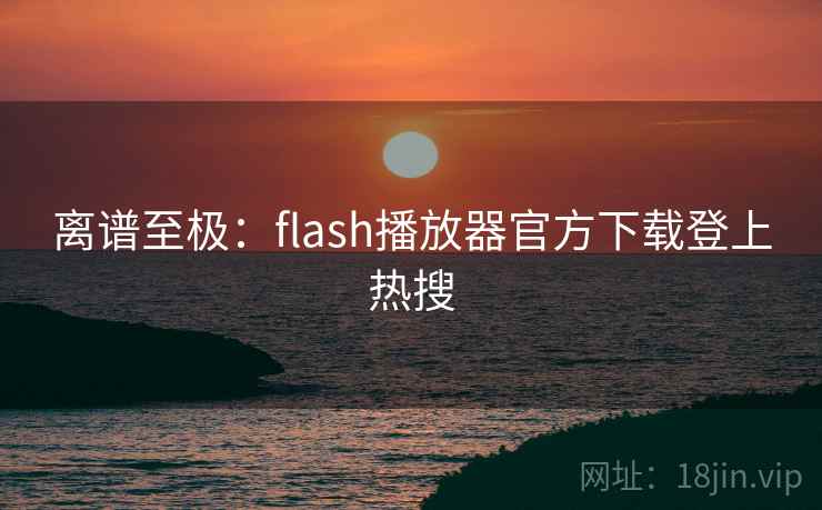 离谱至极:flash播放器官方下载登上热搜 第2张 离谱至极:flash播放器官方下载登上热搜 第2张