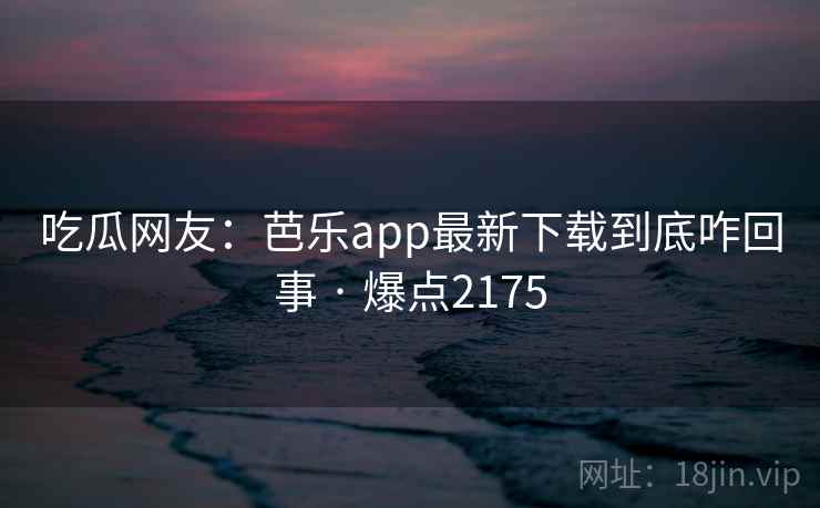 吃瓜网友:芭乐app最新下载到底咋回事 · 爆点2175