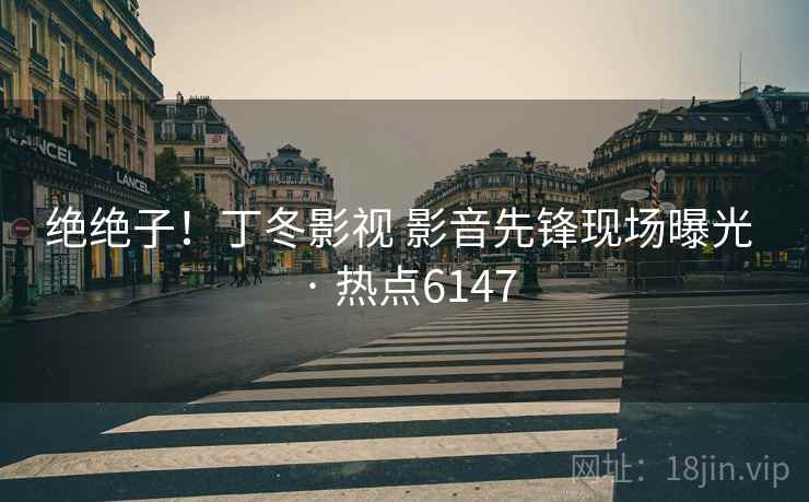 绝绝子！丁冬影视 影音先锋现场曝光 · 热点6147