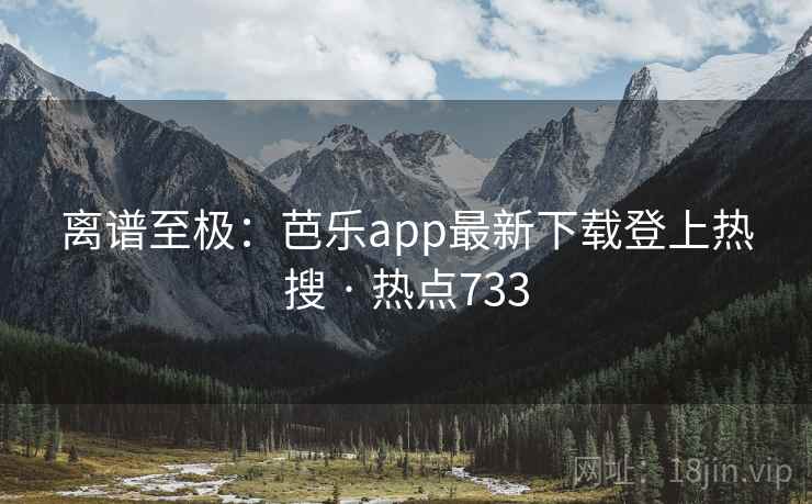 离谱至极:芭乐app最新下载登上热搜 · 热点733 第1张 离谱至极:芭乐app最新下载登上热搜 · 热点733 第1张