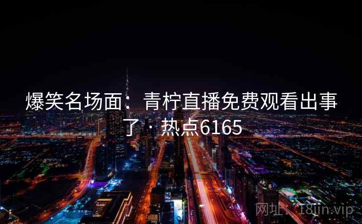 爆笑名场面：青柠直播免费观看出事了 · 热点6165