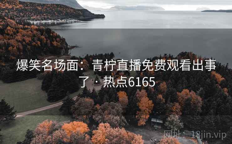 爆笑名场面：青柠直播免费观看出事了 · 热点6165
