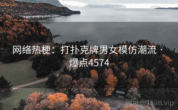 网络热梗：打扑克牌男女模仿潮流 · 爆点4574